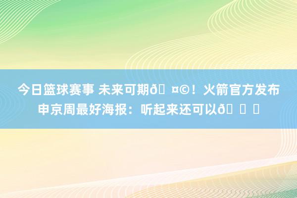 今日篮球赛事 未来可期🤩！火箭官方发布申京周最好海报：听起来还可以😏