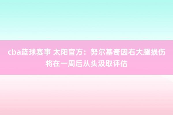 cba篮球赛事 太阳官方：努尔基奇因右大腿损伤将在一周后从头汲取评估