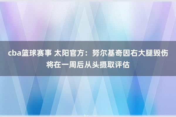 cba篮球赛事 太阳官方：努尔基奇因右大腿毁伤将在一周后从头摄取评估